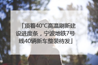顶着40℃高温刷新建设进度条，宁波地铁7号线40辆新车整装待发