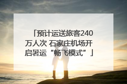 预计运送旅客240万人次 石家庄机场开启暑运“畅飞模式”