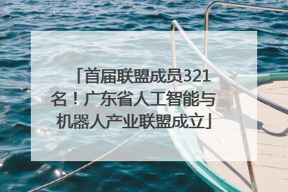 首届联盟成员321名！广东省人工智能与机器人产业联盟成立