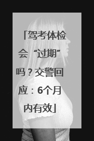 驾考体检会“过期”吗？交警回应：6个月内有效