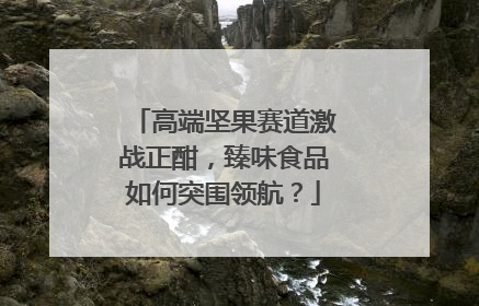 高端坚果赛道激战正酣，臻味食品如何突围领航？