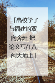 高校学子与福建的双向奔赴 把论文写在八闽大地上