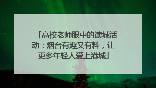 高校老师眼中的读城活动：烟台有趣又有料，让更多年轻人爱上港城
