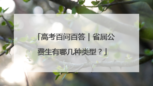 高考百问百答｜省属公费生有哪几种类型？