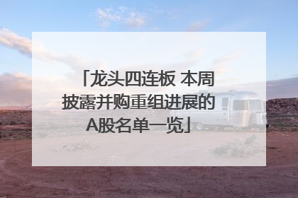 龙头四连板 本周披露并购重组进展的A股名单一览