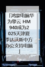 鸿蒙电脑华为擎云 HM940成为2025天津夏季达沃斯中方办公支持电脑