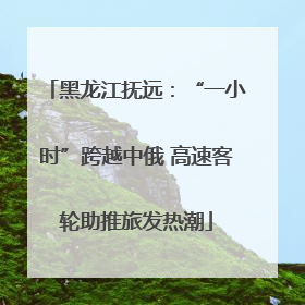 黑龙江抚远：“一小时”跨越中俄 高速客轮助推旅发热潮