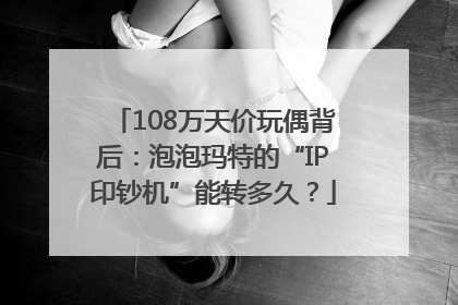 108万天价玩偶背后：泡泡玛特的“IP印钞机”能转多久？