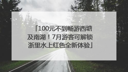 100元不到畅游西塘及南湖！7月游客可解锁浙里水上红色全新体验