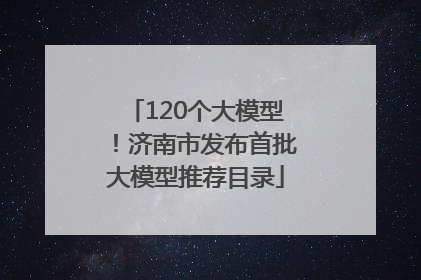 120个大模型！济南市发布首批大模型推荐目录