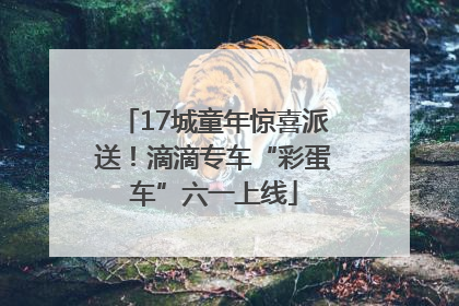 17城童年惊喜派送！滴滴专车“彩蛋车”六一上线