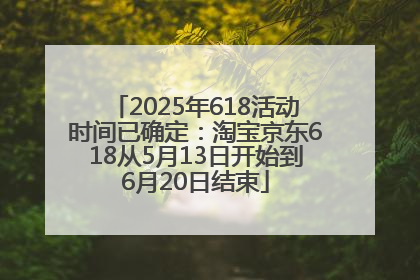2025年618活动时间已确定：淘宝京东618从5月13日开始到6月20日结束