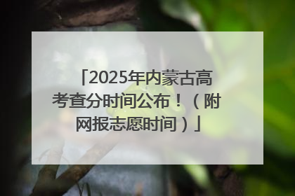 2025年内蒙古高考查分时间公布！（附网报志愿时间）