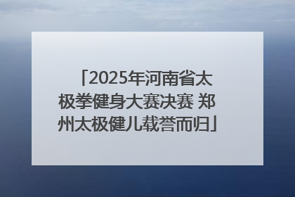 2025年河南省太极拳健身大赛决赛 郑州太极健儿载誉而归