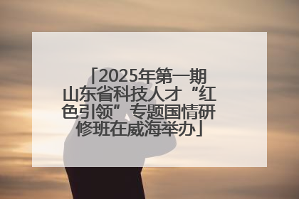 2025年第一期山东省科技人才“红色引领”专题国情研修班在威海举办