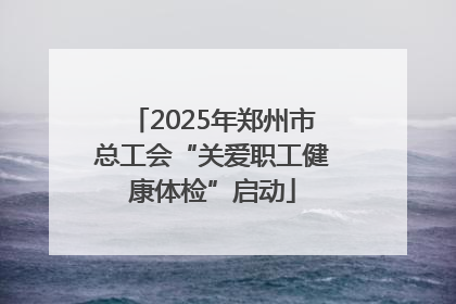 2025年郑州市总工会“关爱职工健康体检”启动