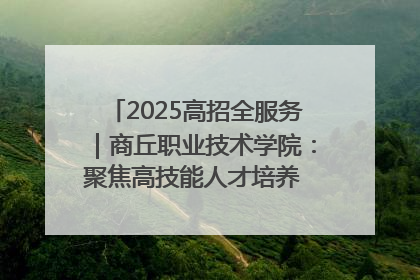 2025高招全服务｜商丘职业技术学院：聚焦高技能人才培养 谱写高质量发展篇章