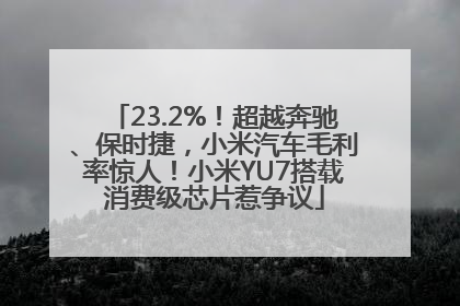23.2%！超越奔驰、保时捷，小米汽车毛利率惊人！小米YU7搭载消费级芯片惹争议