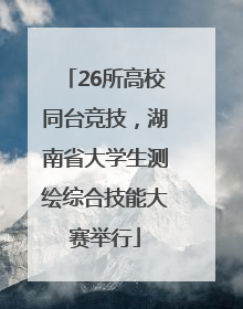 26所高校同台竞技，湖南省大学生测绘综合技能大赛举行