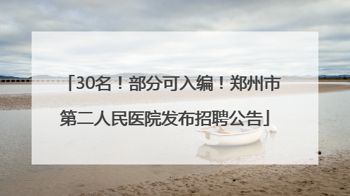 30名！部分可入编！郑州市第二人民医院发布招聘公告