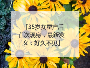 35岁女星产后首次现身，最新发文：好久不见