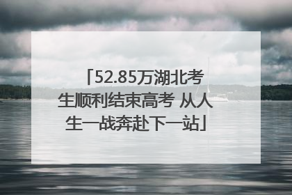52.85万湖北考生顺利结束高考 从人生一战奔赴下一站