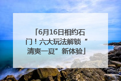 6月16日相约石门!六大玩法解锁“清爽一夏”新体验