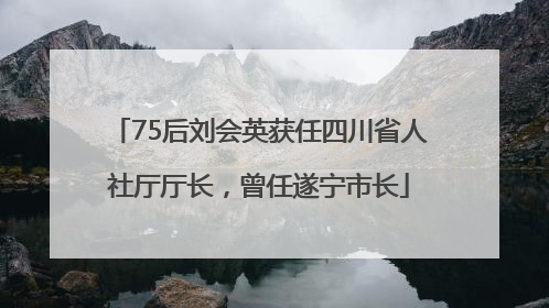 75后刘会英获任四川省人社厅厅长，曾任遂宁市长