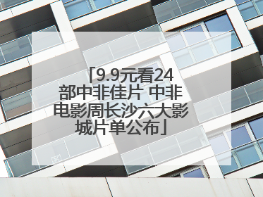 9.9元看24部中非佳片 中非电影周长沙六大影城片单公布